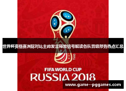 世界杯资格赛洲际对比主帅发言释放信号解读各队晋级形势热点汇总