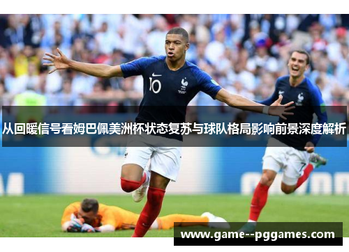 从回暖信号看姆巴佩美洲杯状态复苏与球队格局影响前景深度解析