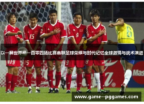 以一届世界杯一百零四场比赛串联足球荣耀与时代记忆全球激情与战术演进