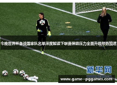 今晚世界杯备战国家队名单深度解读下联赛保级压力全面升级形势加速