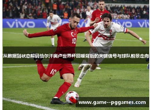 从数据到状态解码恰尔汗奥卢世界杯回暖背后的关键信号与球队前景走向