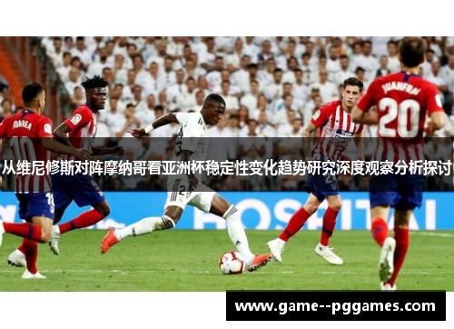 从维尼修斯对阵摩纳哥看亚洲杯稳定性变化趋势研究深度观察分析探讨