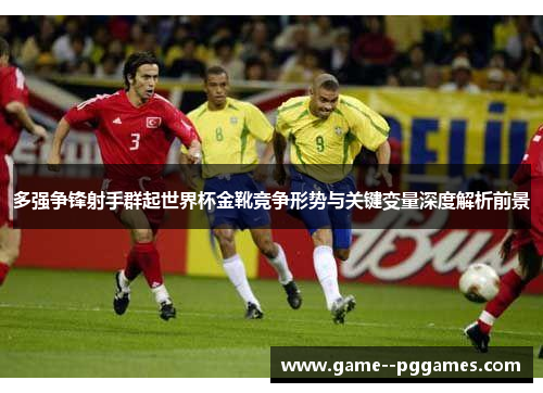 多强争锋射手群起世界杯金靴竞争形势与关键变量深度解析前景