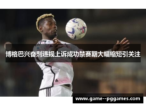 博格巴兴奋剂违规上诉成功禁赛期大幅缩短引关注