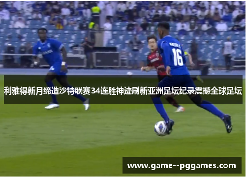 利雅得新月缔造沙特联赛34连胜神迹刷新亚洲足坛纪录震撼全球足坛