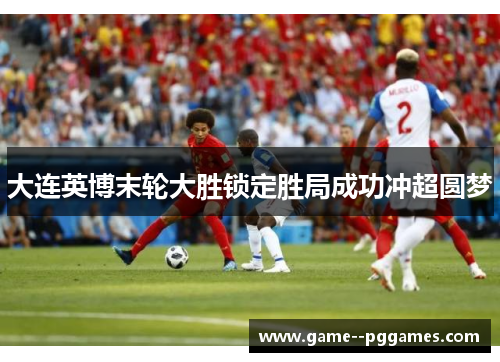 大连英博末轮大胜锁定胜局成功冲超圆梦