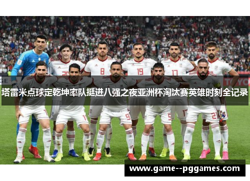 塔雷米点球定乾坤率队挺进八强之夜亚洲杯淘汰赛英雄时刻全记录