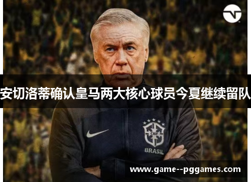 安切洛蒂确认皇马两大核心球员今夏继续留队