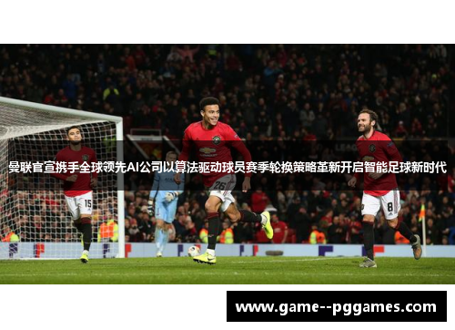 曼联官宣携手全球领先AI公司以算法驱动球员赛季轮换策略革新开启智能足球新时代