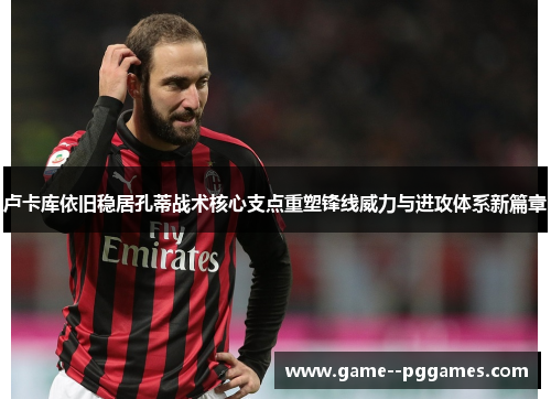 卢卡库依旧稳居孔蒂战术核心支点重塑锋线威力与进攻体系新篇章