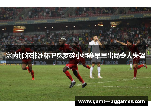 塞内加尔非洲杯卫冕梦碎小组赛早早出局令人失望