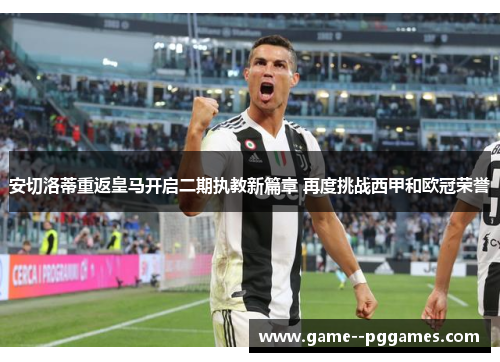 安切洛蒂重返皇马开启二期执教新篇章 再度挑战西甲和欧冠荣誉