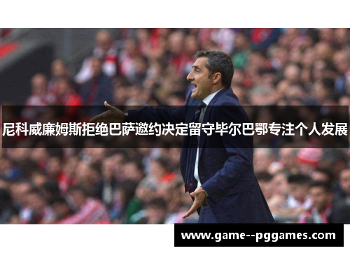 尼科威廉姆斯拒绝巴萨邀约决定留守毕尔巴鄂专注个人发展