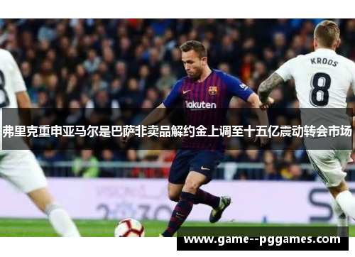 弗里克重申亚马尔是巴萨非卖品解约金上调至十五亿震动转会市场
