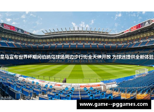皇马宣布世界杯期间伯纳乌球场周边步行街全天候开放 为球迷提供全新体验