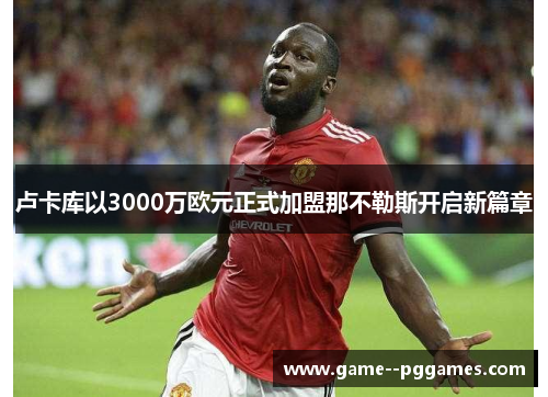 卢卡库以3000万欧元正式加盟那不勒斯开启新篇章