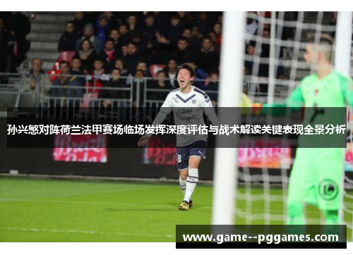孙兴慜对阵荷兰法甲赛场临场发挥深度评估与战术解读关键表现全景分析